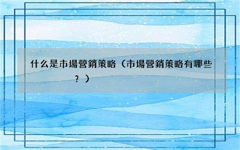 市場營銷策略有哪些？ 什么是市場營銷策略